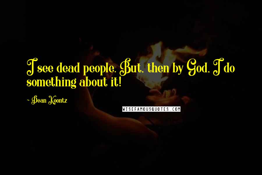 Dean Koontz Quotes: I see dead people. But, then by God, I do something about it!