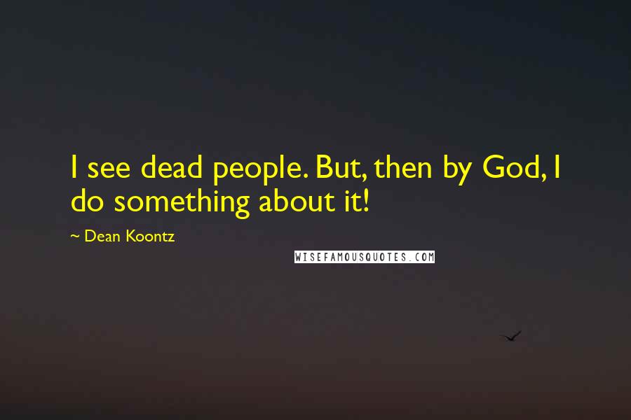 Dean Koontz Quotes: I see dead people. But, then by God, I do something about it!