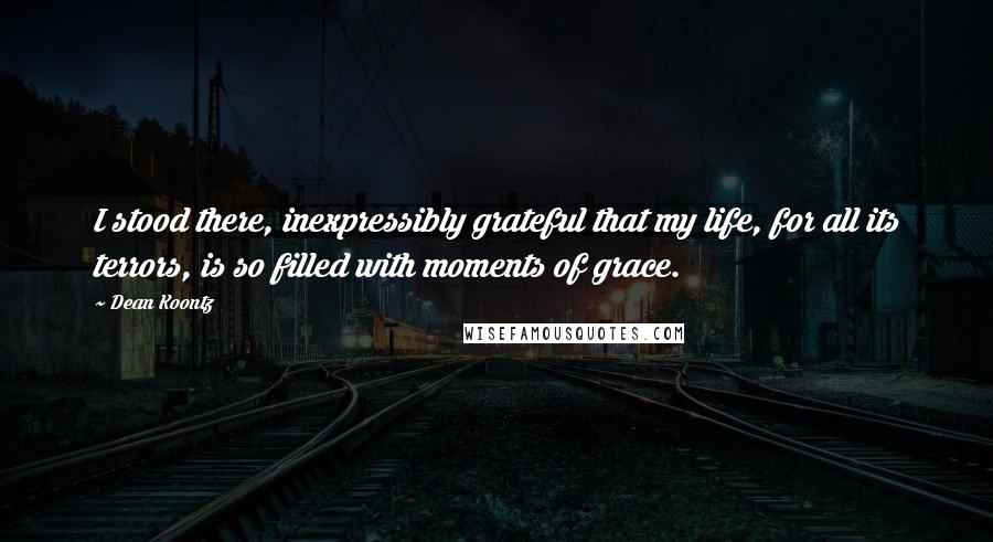 Dean Koontz Quotes: I stood there, inexpressibly grateful that my life, for all its terrors, is so filled with moments of grace.