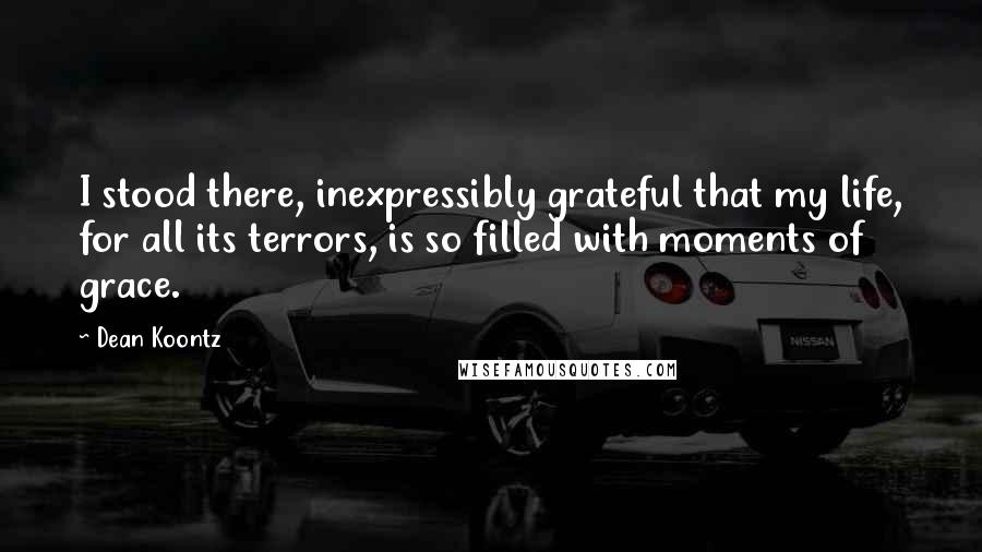 Dean Koontz Quotes: I stood there, inexpressibly grateful that my life, for all its terrors, is so filled with moments of grace.