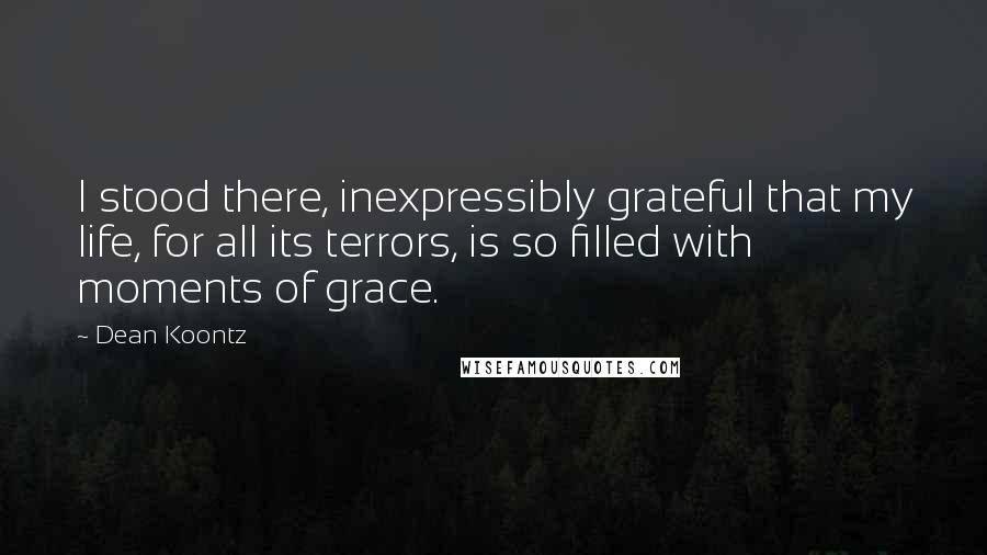 Dean Koontz Quotes: I stood there, inexpressibly grateful that my life, for all its terrors, is so filled with moments of grace.