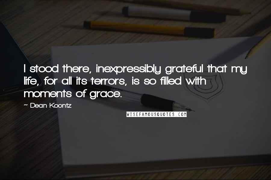 Dean Koontz Quotes: I stood there, inexpressibly grateful that my life, for all its terrors, is so filled with moments of grace.