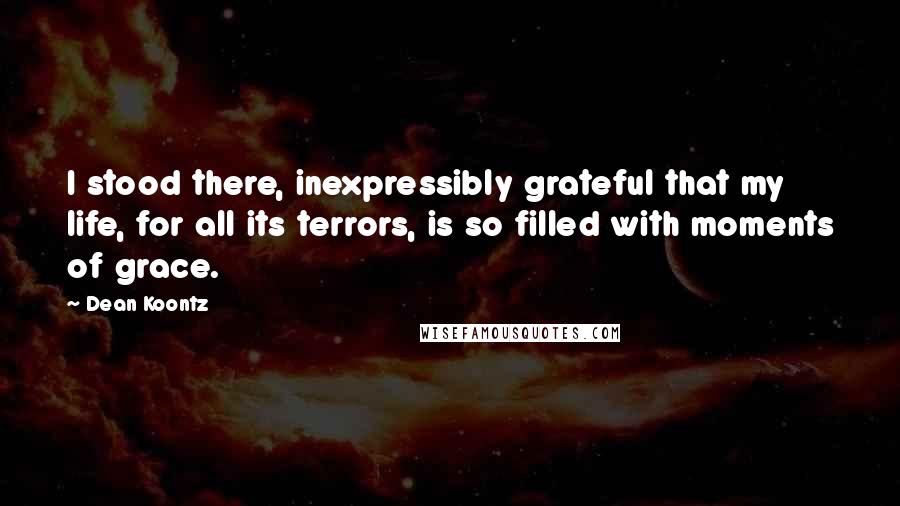 Dean Koontz Quotes: I stood there, inexpressibly grateful that my life, for all its terrors, is so filled with moments of grace.