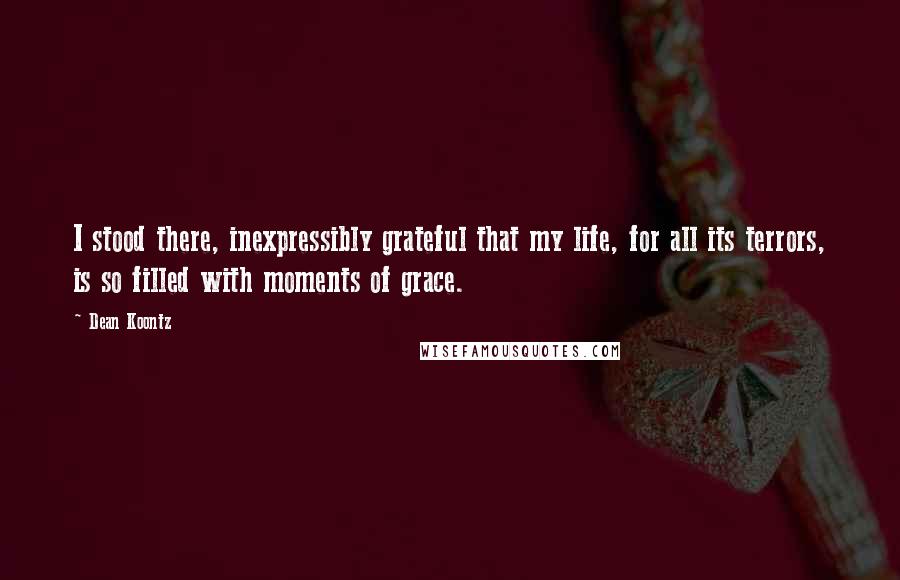 Dean Koontz Quotes: I stood there, inexpressibly grateful that my life, for all its terrors, is so filled with moments of grace.
