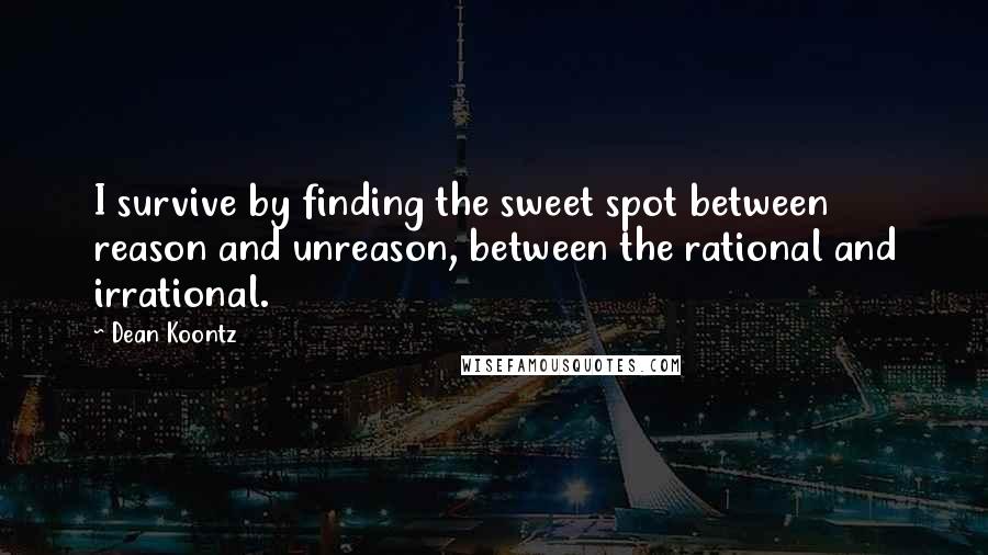Dean Koontz Quotes: I survive by finding the sweet spot between reason and unreason, between the rational and irrational.