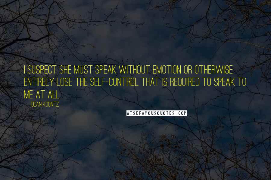 Dean Koontz Quotes: I suspect she must speak without emotion or otherwise entirely lose the self-control that is required to speak to me at all.