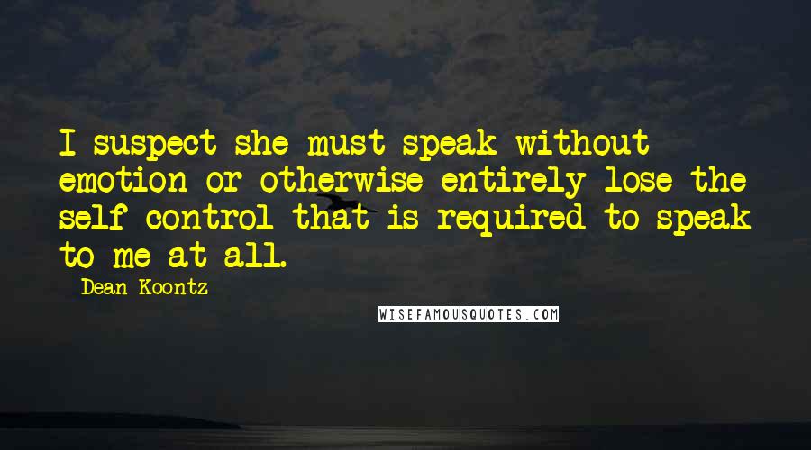 Dean Koontz Quotes: I suspect she must speak without emotion or otherwise entirely lose the self-control that is required to speak to me at all.