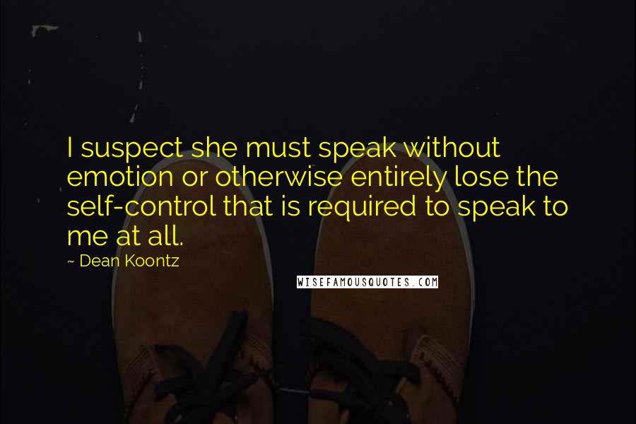 Dean Koontz Quotes: I suspect she must speak without emotion or otherwise entirely lose the self-control that is required to speak to me at all.