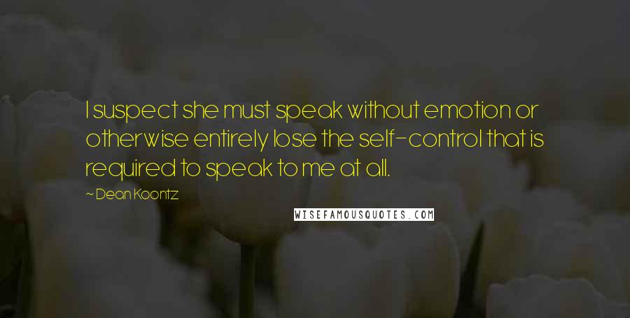 Dean Koontz Quotes: I suspect she must speak without emotion or otherwise entirely lose the self-control that is required to speak to me at all.