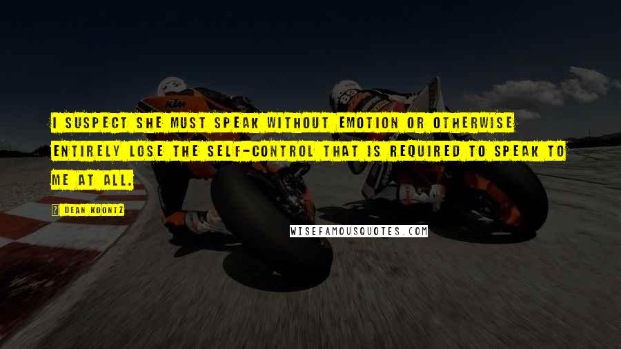Dean Koontz Quotes: I suspect she must speak without emotion or otherwise entirely lose the self-control that is required to speak to me at all.