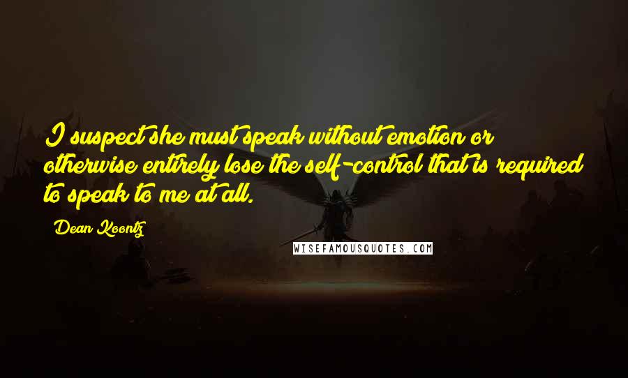 Dean Koontz Quotes: I suspect she must speak without emotion or otherwise entirely lose the self-control that is required to speak to me at all.