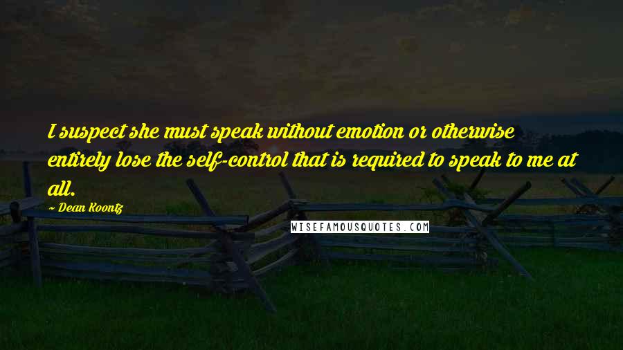 Dean Koontz Quotes: I suspect she must speak without emotion or otherwise entirely lose the self-control that is required to speak to me at all.