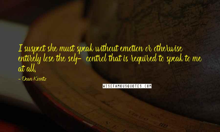 Dean Koontz Quotes: I suspect she must speak without emotion or otherwise entirely lose the self-control that is required to speak to me at all.
