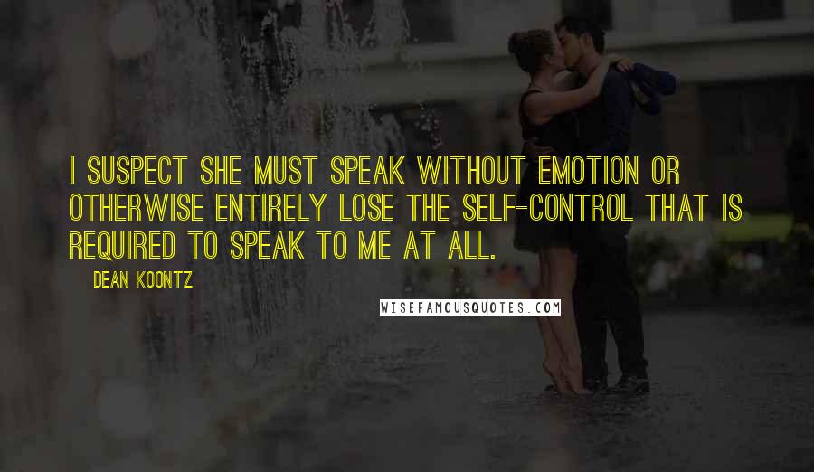 Dean Koontz Quotes: I suspect she must speak without emotion or otherwise entirely lose the self-control that is required to speak to me at all.