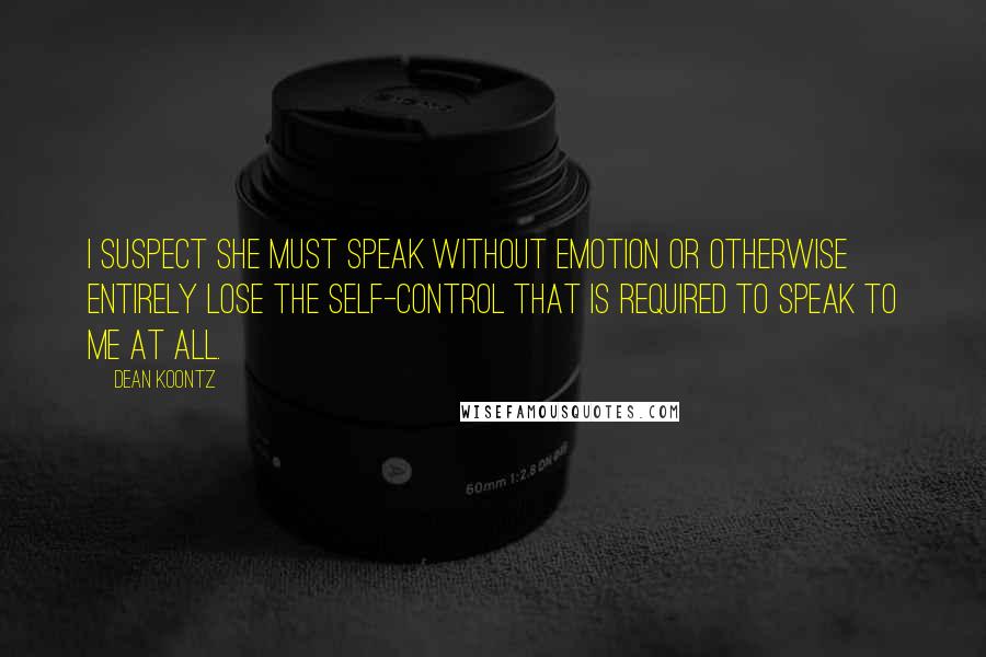 Dean Koontz Quotes: I suspect she must speak without emotion or otherwise entirely lose the self-control that is required to speak to me at all.