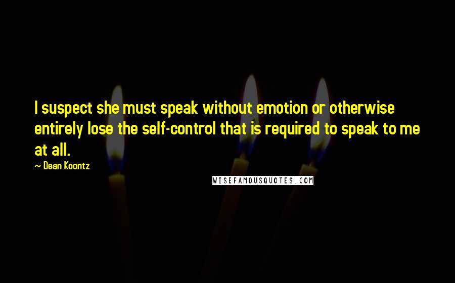 Dean Koontz Quotes: I suspect she must speak without emotion or otherwise entirely lose the self-control that is required to speak to me at all.