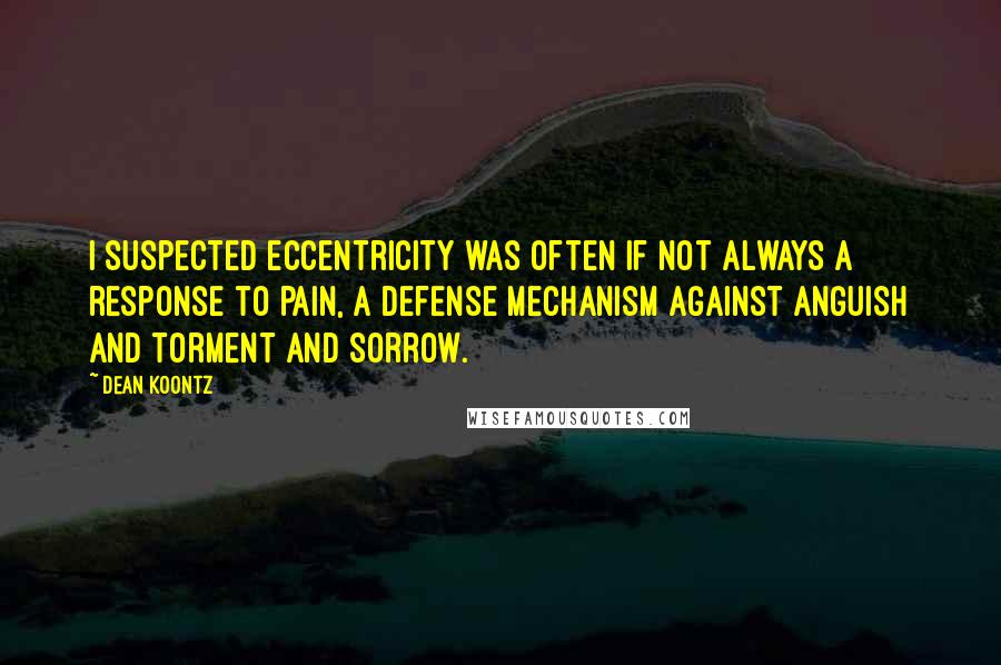 Dean Koontz Quotes: I suspected eccentricity was often if not always a response to pain, a defense mechanism against anguish and torment and sorrow.