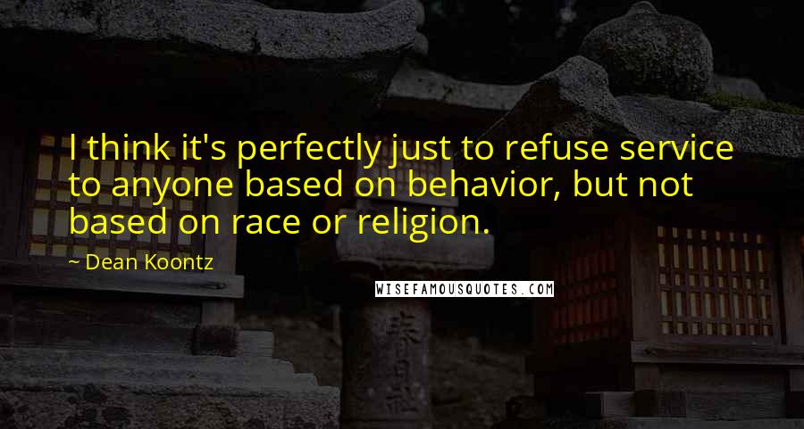 Dean Koontz Quotes: I think it's perfectly just to refuse service to anyone based on behavior, but not based on race or religion.