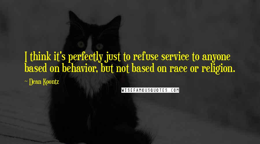 Dean Koontz Quotes: I think it's perfectly just to refuse service to anyone based on behavior, but not based on race or religion.