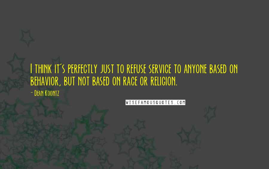 Dean Koontz Quotes: I think it's perfectly just to refuse service to anyone based on behavior, but not based on race or religion.