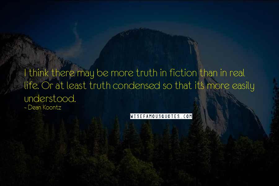 Dean Koontz Quotes: I think there may be more truth in fiction than in real life. Or at least truth condensed so that it's more easily understood.