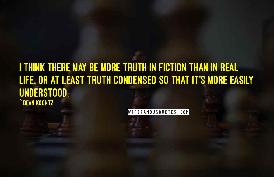 Dean Koontz Quotes: I think there may be more truth in fiction than in real life. Or at least truth condensed so that it's more easily understood.