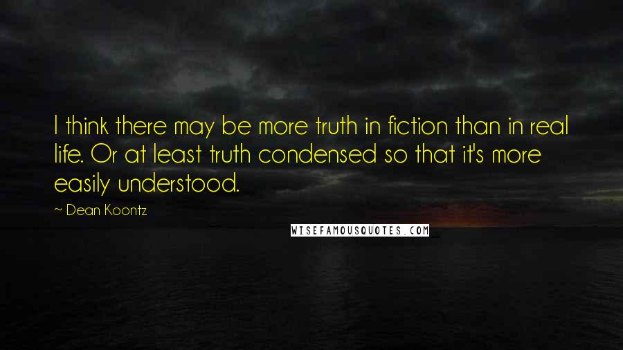 Dean Koontz Quotes: I think there may be more truth in fiction than in real life. Or at least truth condensed so that it's more easily understood.