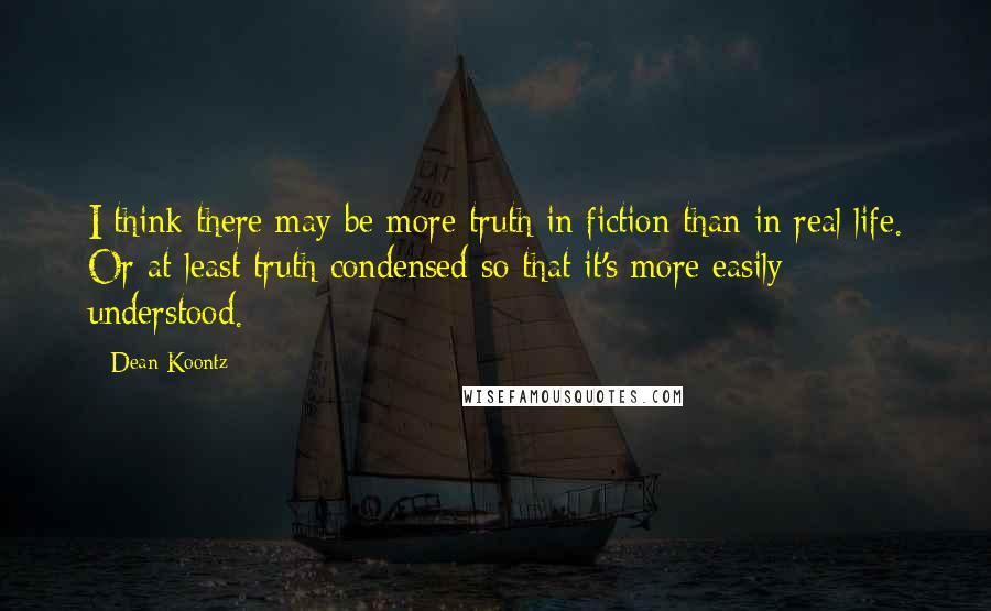 Dean Koontz Quotes: I think there may be more truth in fiction than in real life. Or at least truth condensed so that it's more easily understood.