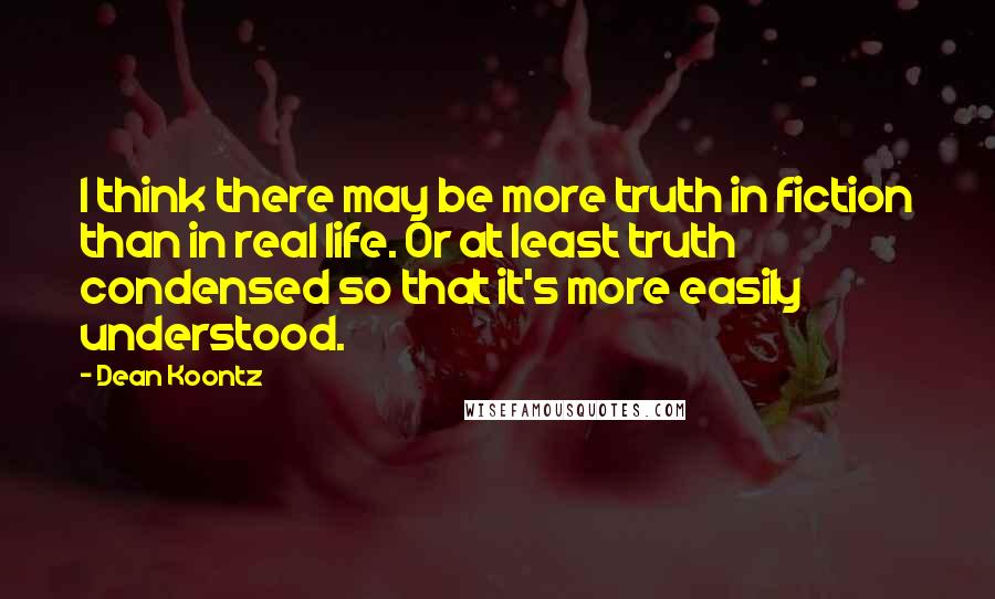 Dean Koontz Quotes: I think there may be more truth in fiction than in real life. Or at least truth condensed so that it's more easily understood.