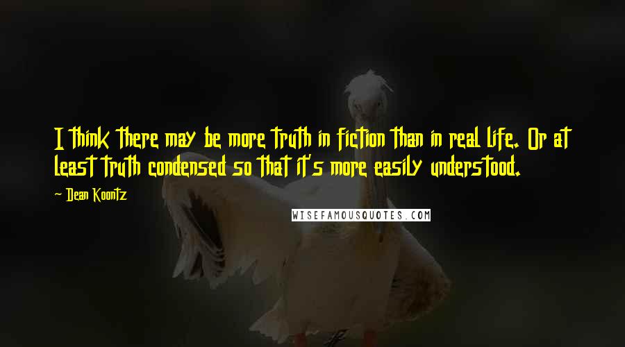 Dean Koontz Quotes: I think there may be more truth in fiction than in real life. Or at least truth condensed so that it's more easily understood.