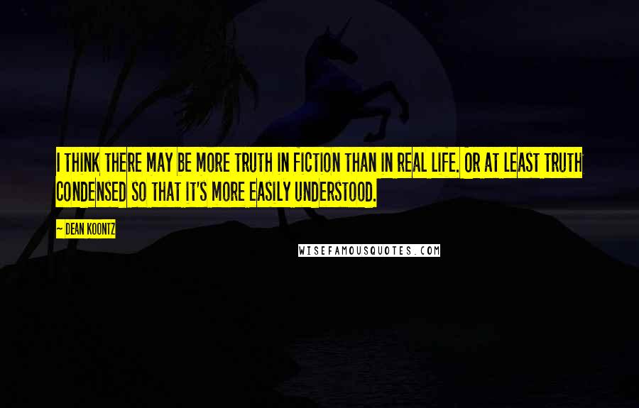 Dean Koontz Quotes: I think there may be more truth in fiction than in real life. Or at least truth condensed so that it's more easily understood.