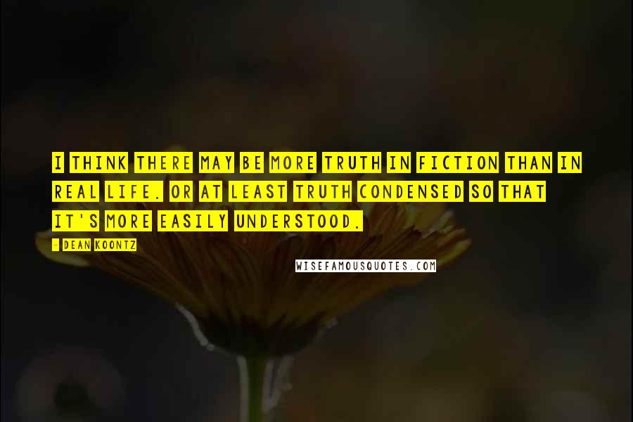 Dean Koontz Quotes: I think there may be more truth in fiction than in real life. Or at least truth condensed so that it's more easily understood.