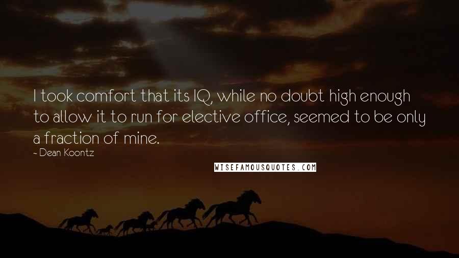 Dean Koontz Quotes: I took comfort that its IQ, while no doubt high enough to allow it to run for elective office, seemed to be only a fraction of mine.