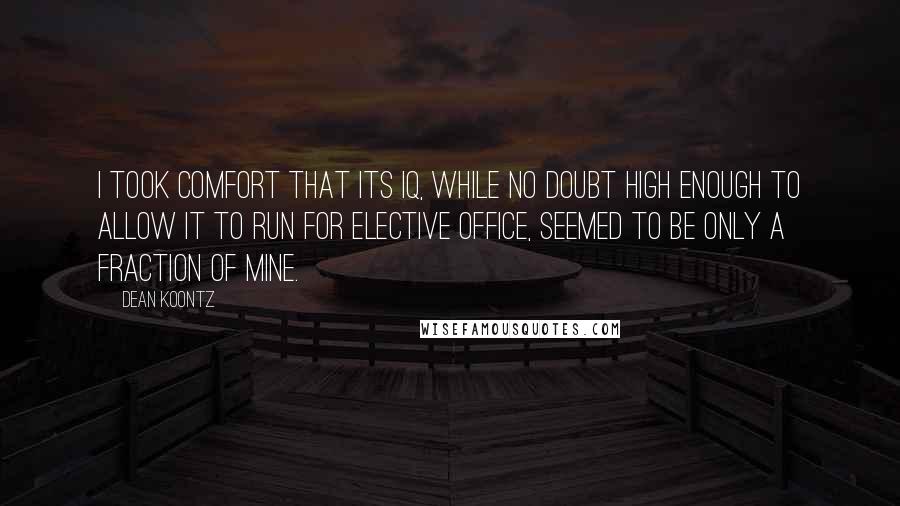 Dean Koontz Quotes: I took comfort that its IQ, while no doubt high enough to allow it to run for elective office, seemed to be only a fraction of mine.