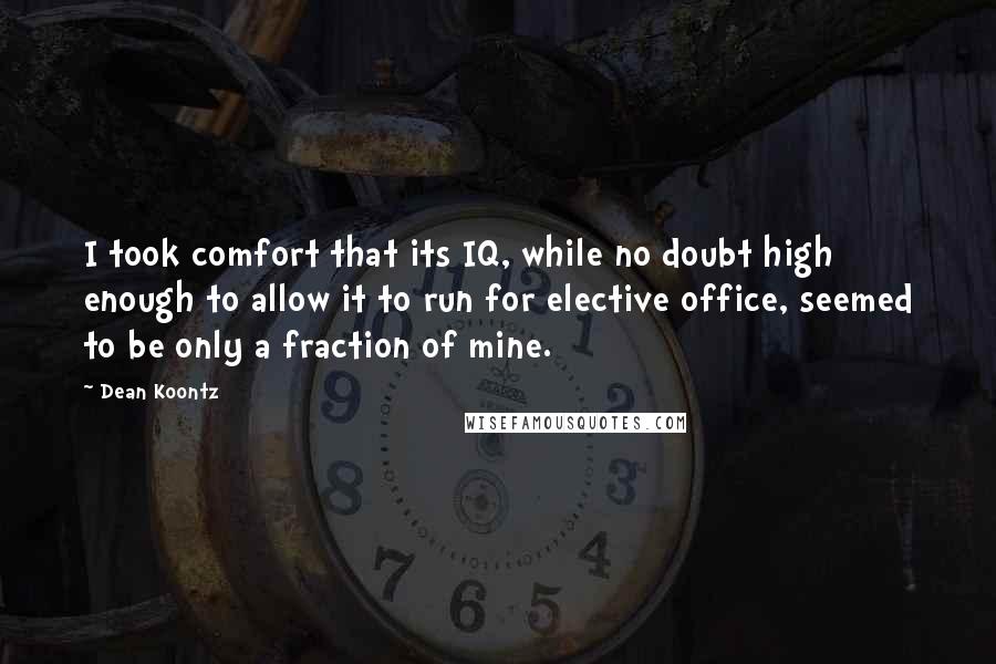 Dean Koontz Quotes: I took comfort that its IQ, while no doubt high enough to allow it to run for elective office, seemed to be only a fraction of mine.