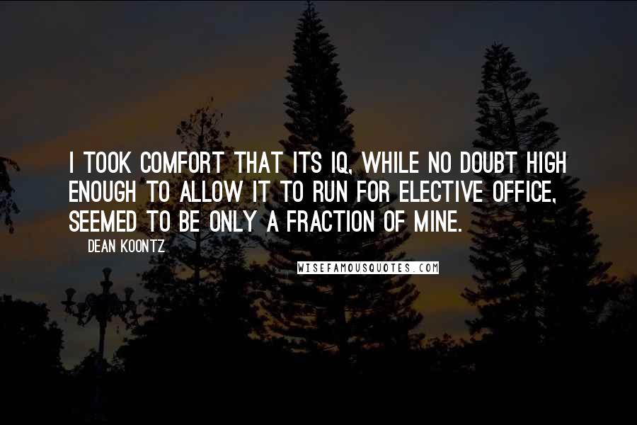 Dean Koontz Quotes: I took comfort that its IQ, while no doubt high enough to allow it to run for elective office, seemed to be only a fraction of mine.