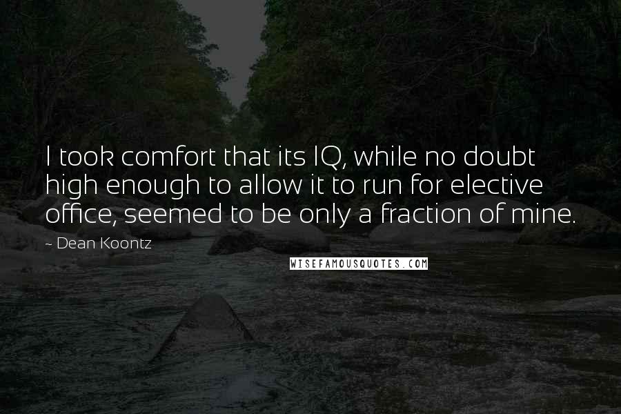 Dean Koontz Quotes: I took comfort that its IQ, while no doubt high enough to allow it to run for elective office, seemed to be only a fraction of mine.