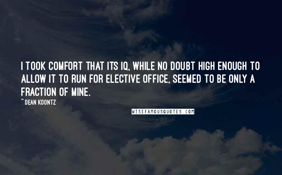 Dean Koontz Quotes: I took comfort that its IQ, while no doubt high enough to allow it to run for elective office, seemed to be only a fraction of mine.