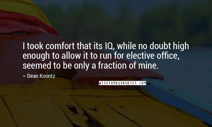 Dean Koontz Quotes: I took comfort that its IQ, while no doubt high enough to allow it to run for elective office, seemed to be only a fraction of mine.