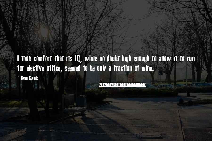 Dean Koontz Quotes: I took comfort that its IQ, while no doubt high enough to allow it to run for elective office, seemed to be only a fraction of mine.