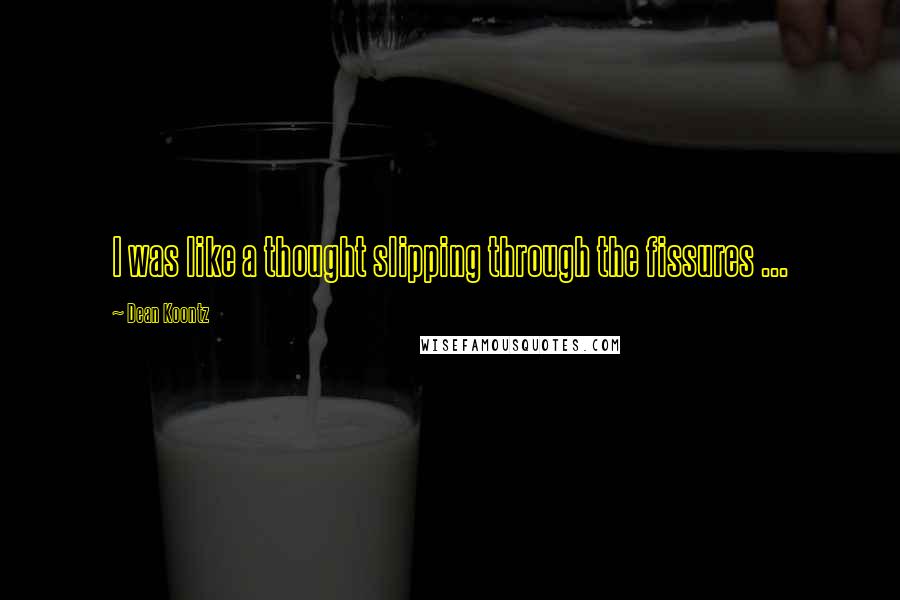 Dean Koontz Quotes: I was like a thought slipping through the fissures ...