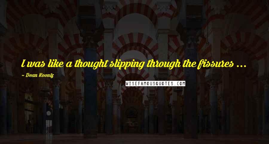 Dean Koontz Quotes: I was like a thought slipping through the fissures ...
