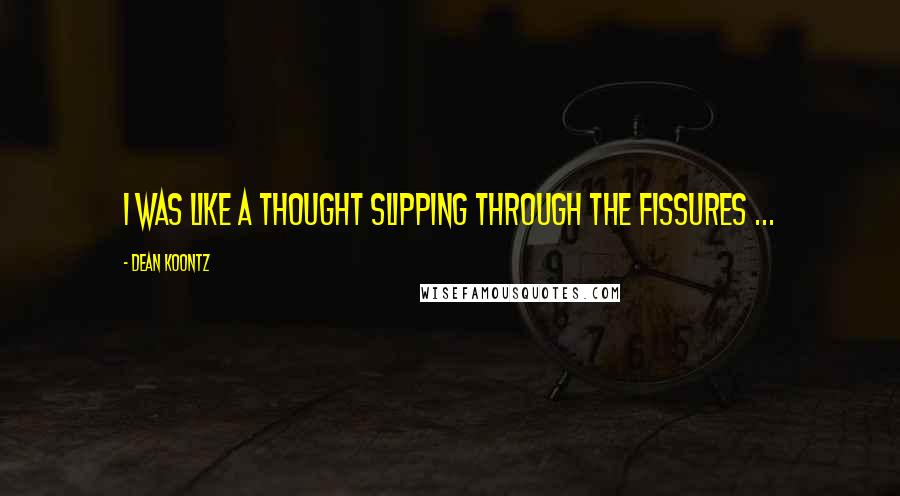 Dean Koontz Quotes: I was like a thought slipping through the fissures ...