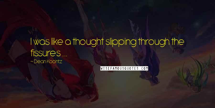 Dean Koontz Quotes: I was like a thought slipping through the fissures ...