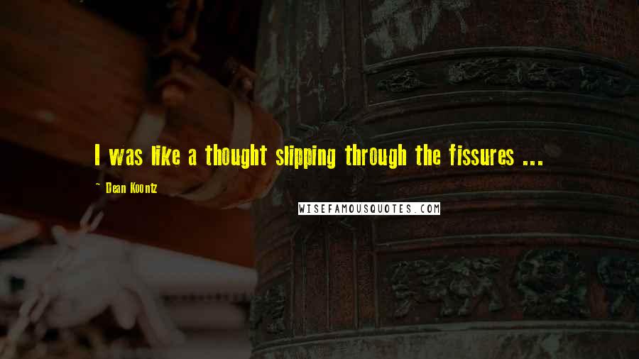 Dean Koontz Quotes: I was like a thought slipping through the fissures ...