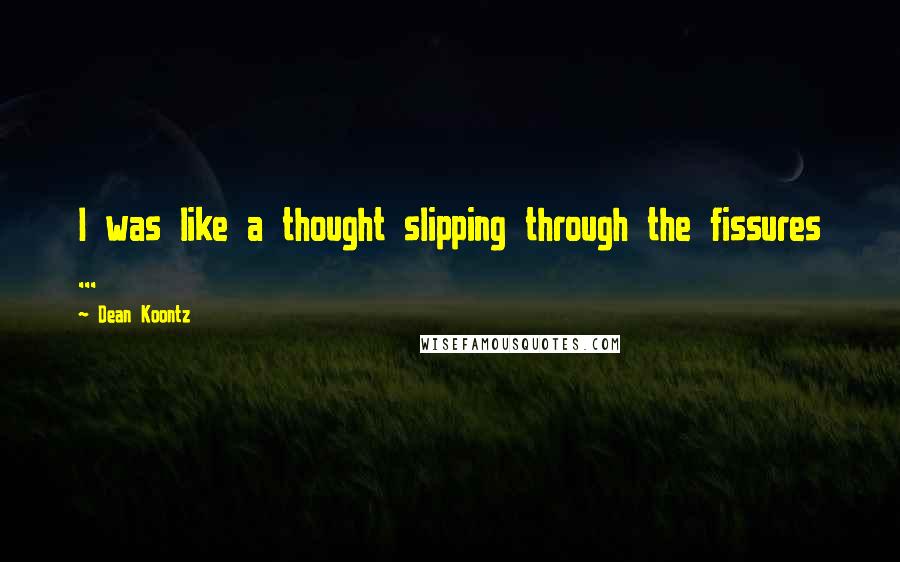 Dean Koontz Quotes: I was like a thought slipping through the fissures ...