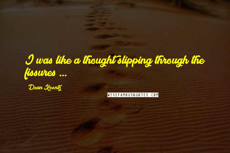 Dean Koontz Quotes: I was like a thought slipping through the fissures ...