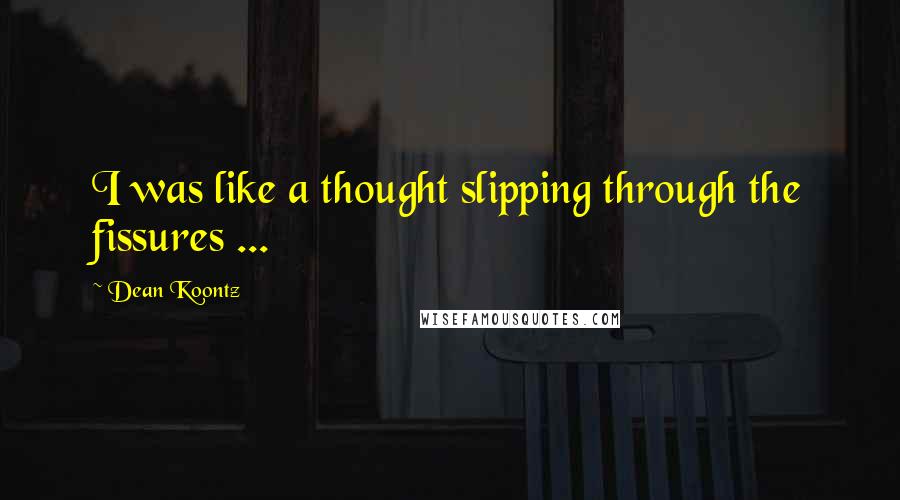 Dean Koontz Quotes: I was like a thought slipping through the fissures ...