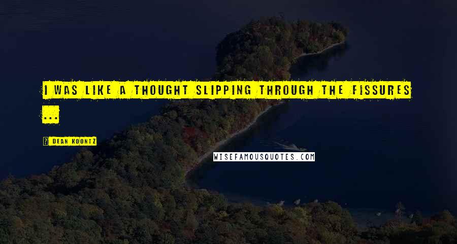 Dean Koontz Quotes: I was like a thought slipping through the fissures ...