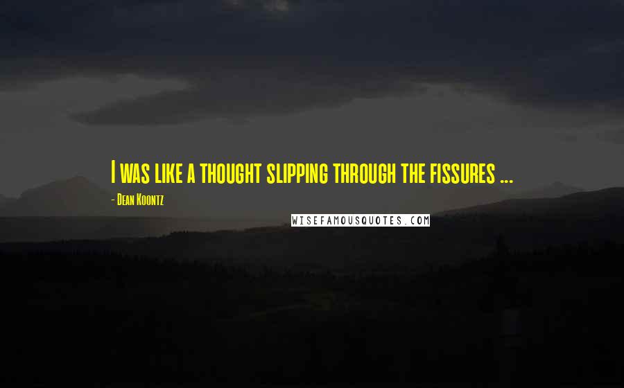 Dean Koontz Quotes: I was like a thought slipping through the fissures ...